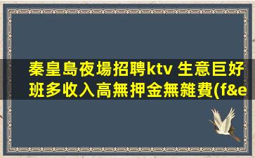 秦皇島夜場招聘ktv 生意巨好班多收入高無押金無雜費(fèi)無壓力